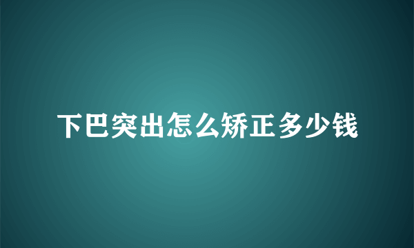 下巴突出怎么矫正多少钱