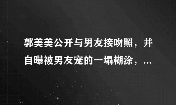 郭美美公开与男友接吻照，并自曝被男友宠的一塌糊涂，这次是炫男友吗？