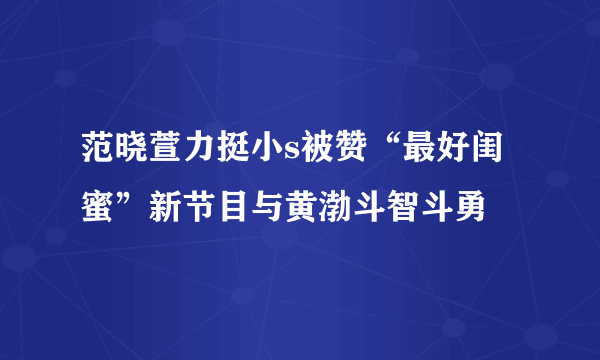 范晓萱力挺小s被赞“最好闺蜜”新节目与黄渤斗智斗勇