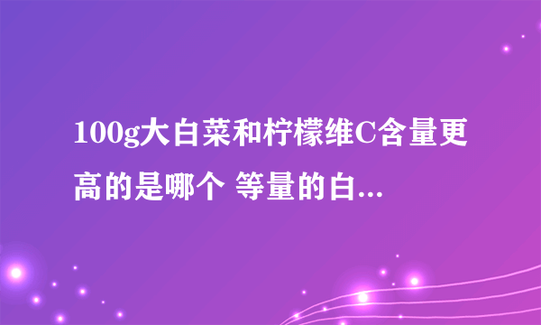 100g大白菜和柠檬维C含量更高的是哪个 等量的白菜和柠檬谁的维生素C高