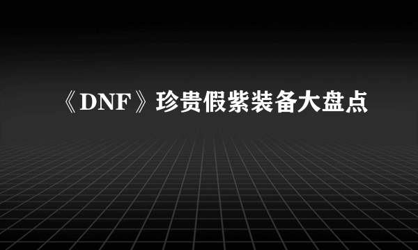 《DNF》珍贵假紫装备大盘点