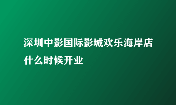 深圳中影国际影城欢乐海岸店什么时候开业