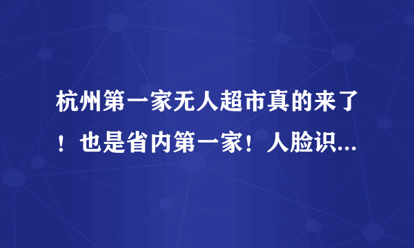 杭州第一家无人超市真的来了！也是省内第一家！人脸识别、扫码进店、选购点单、手机支付……这次不玩快闪！