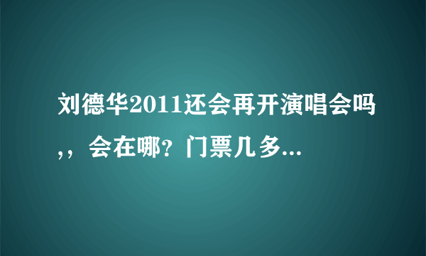 刘德华2011还会再开演唱会吗,，会在哪？门票几多啊？谢了！！