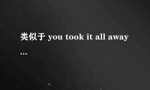 类似于 you took it all away 这样的歌