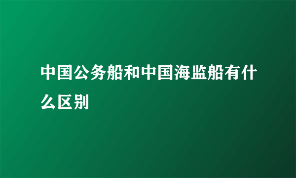 中国公务船和中国海监船有什么区别