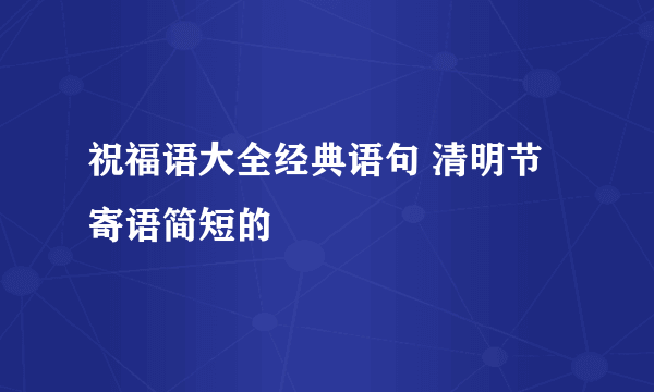 祝福语大全经典语句 清明节寄语简短的