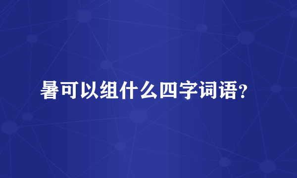 暑可以组什么四字词语？