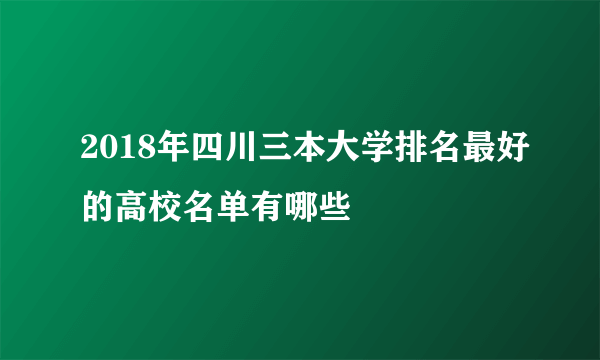 2018年四川三本大学排名最好的高校名单有哪些