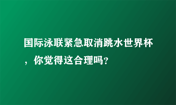 国际泳联紧急取消跳水世界杯，你觉得这合理吗？