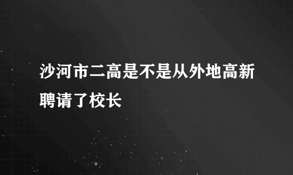 沙河市二高是不是从外地高新聘请了校长