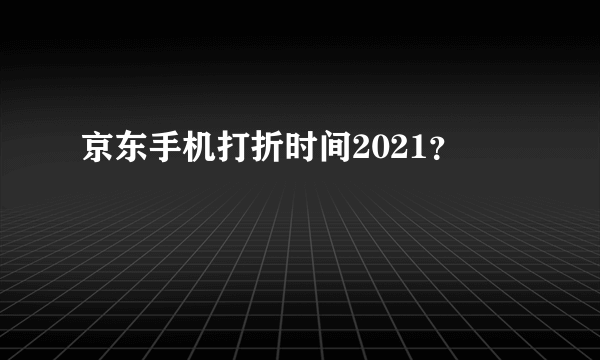 京东手机打折时间2021？