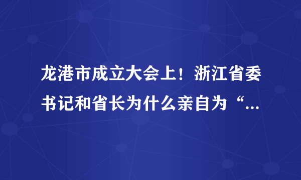 龙港市成立大会上！浙江省委书记和省长为什么亲自为“中共龙港市委”和“市人民政府”揭牌？