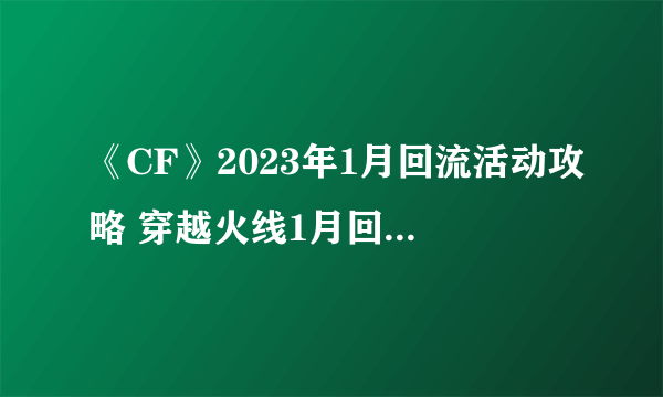 《CF》2023年1月回流活动攻略 穿越火线1月回流活动玩法以及奖励