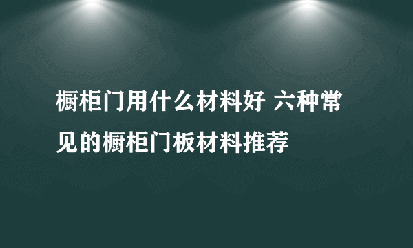 橱柜门用什么材料好 六种常见的橱柜门板材料推荐