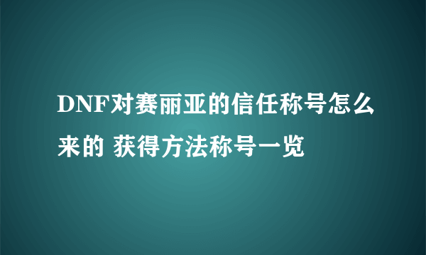 DNF对赛丽亚的信任称号怎么来的 获得方法称号一览