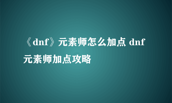 《dnf》元素师怎么加点 dnf元素师加点攻略