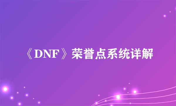 《DNF》荣誉点系统详解