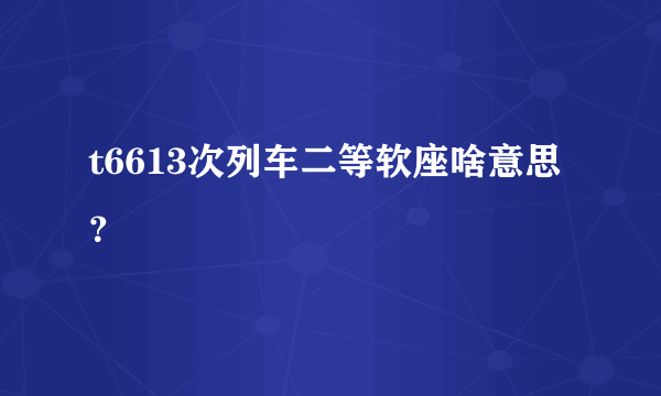 t6613次列车二等软座啥意思？