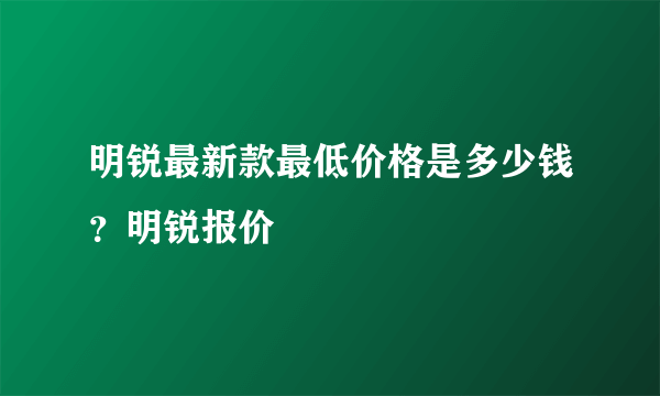 明锐最新款最低价格是多少钱？明锐报价