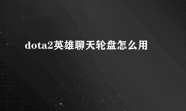 dota2英雄聊天轮盘怎么用