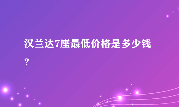 汉兰达7座最低价格是多少钱？