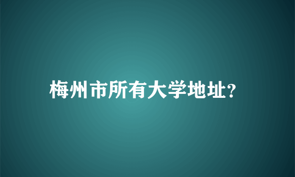 梅州市所有大学地址？