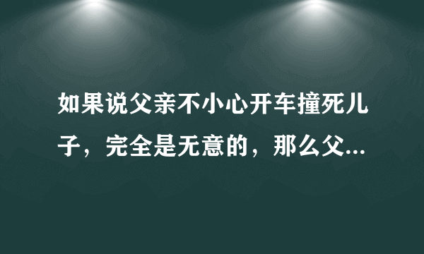 如果说父亲不小心开车撞死儿子，完全是无意的，那么父亲需要坐牢吗？