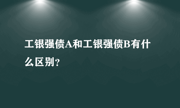 工银强债A和工银强债B有什么区别？