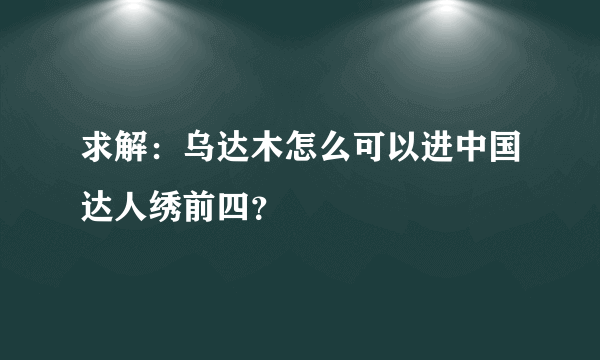 求解：乌达木怎么可以进中国达人绣前四？