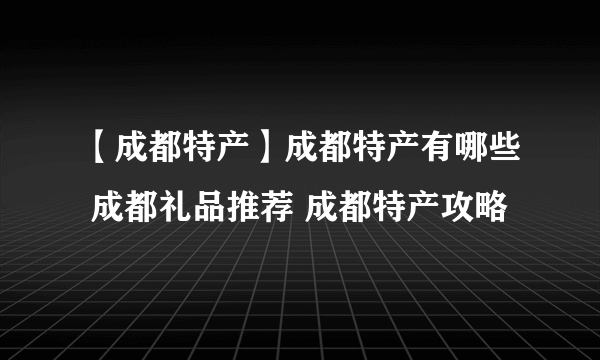 【成都特产】成都特产有哪些 成都礼品推荐 成都特产攻略