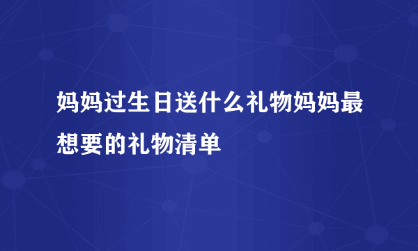 妈妈过生日送什么礼物妈妈最想要的礼物清单