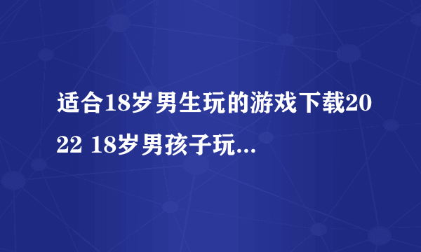 适合18岁男生玩的游戏下载2022 18岁男孩子玩的游戏有哪些