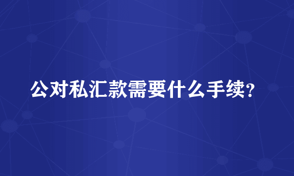 公对私汇款需要什么手续？