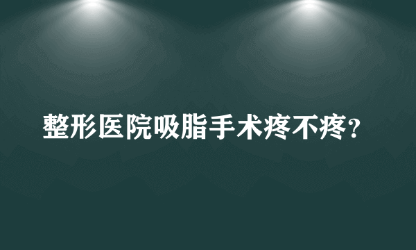 整形医院吸脂手术疼不疼？