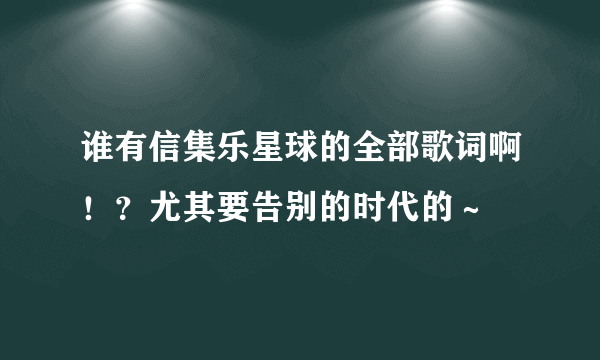 谁有信集乐星球的全部歌词啊！？尤其要告别的时代的～