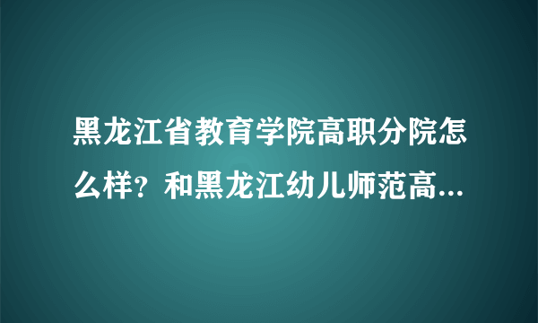 黑龙江省教育学院高职分院怎么样？和黑龙江幼儿师范高等专科学校相比呢？