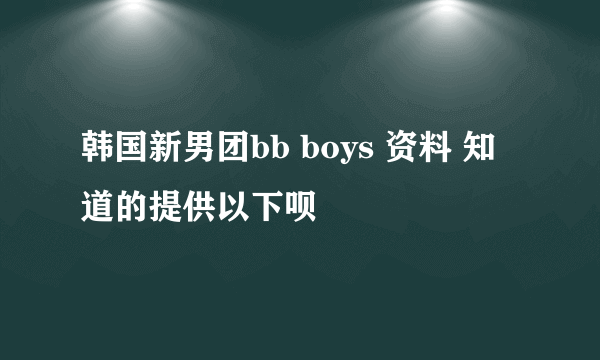 韩国新男团bb boys 资料 知道的提供以下呗