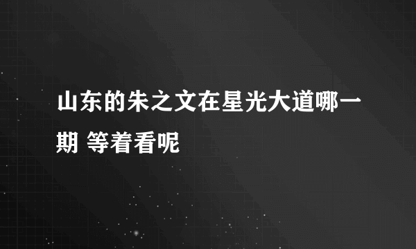 山东的朱之文在星光大道哪一期 等着看呢