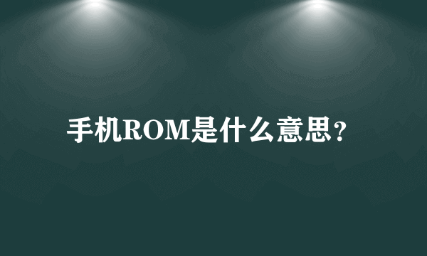 手机ROM是什么意思？