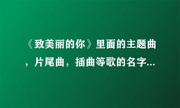 《致美丽的你》里面的主题曲，片尾曲，插曲等歌的名字是什么？