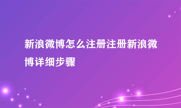 新浪微博怎么注册注册新浪微博详细步骤