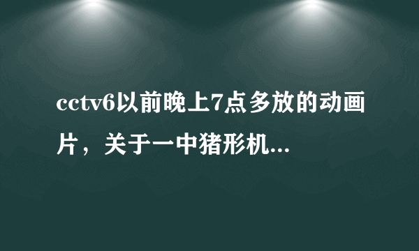 cctv6以前晚上7点多放的动画片，关于一中猪形机器人的冒险故事，武器是飞镖，求名字？