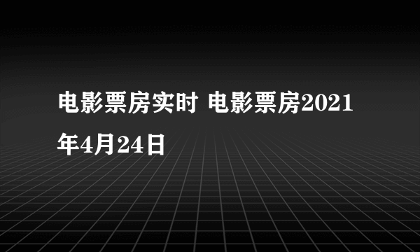 电影票房实时 电影票房2021年4月24日