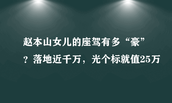 赵本山女儿的座驾有多“豪”？落地近千万，光个标就值25万