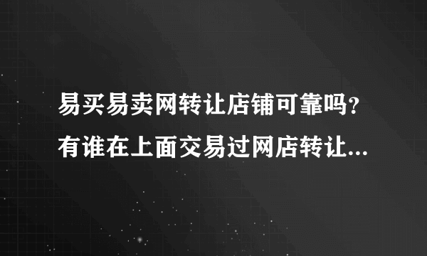 易买易卖网转让店铺可靠吗？有谁在上面交易过网店转让的麻烦告知一二啦！