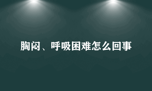 胸闷、呼吸困难怎么回事