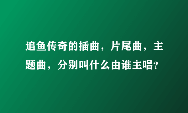 追鱼传奇的插曲，片尾曲，主题曲，分别叫什么由谁主唱？