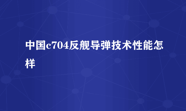 中国c704反舰导弹技术性能怎样