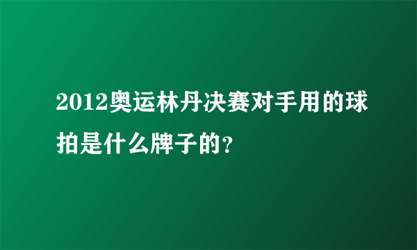 2012奥运林丹决赛对手用的球拍是什么牌子的？